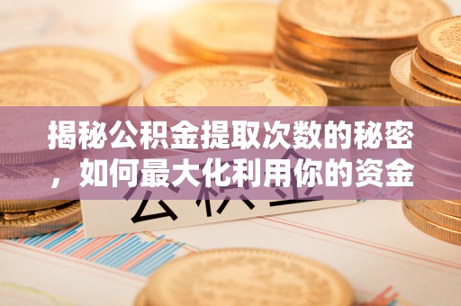 大厂揭秘公积金提取次数的秘密，如何最大化利用你的资金