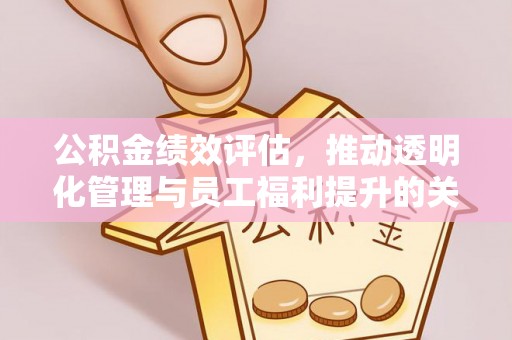 大厂公积金绩效评估，推动透明化管理与员工福利提升的关键