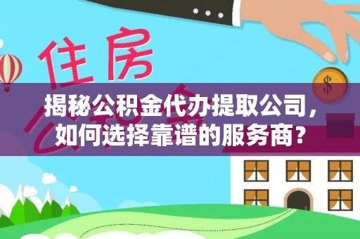 大厂揭秘公积金代办提取公司，如何选择靠谱的服务商？