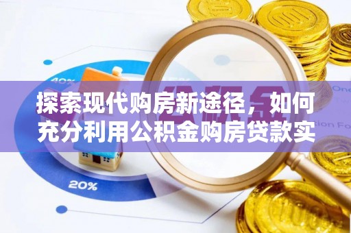 大厂探索现代购房新途径，如何充分利用公积金购房贷款实现置业梦想