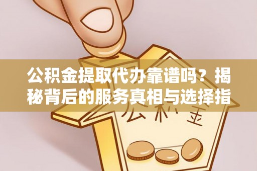 大厂公积金提取代办靠谱吗？揭秘背后的服务真相与选择指南