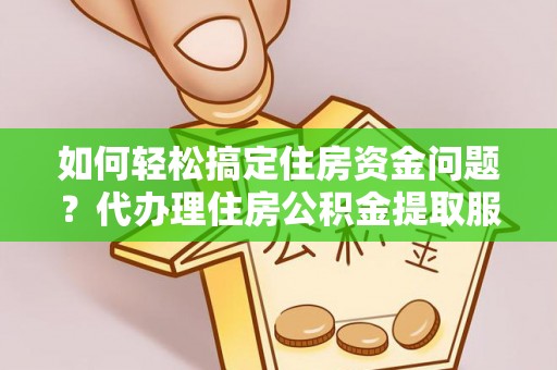 大厂如何轻松搞定住房资金问题？代办理住房公积金提取服务全解析