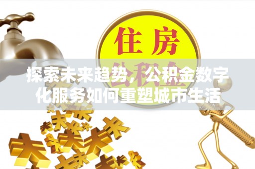 大厂探索未来趋势，公积金数字化服务如何重塑城市生活