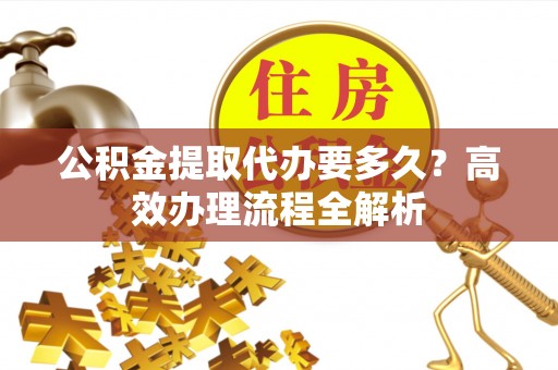 大厂公积金提取代办要多久？高效办理流程全解析