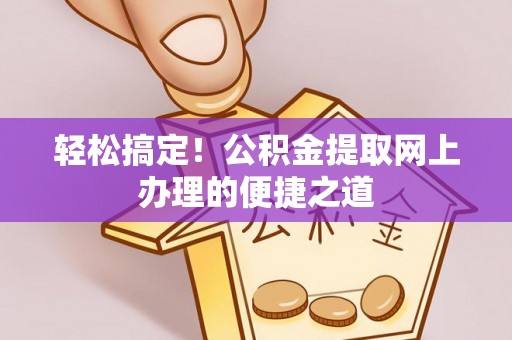 大厂轻松搞定！公积金提取网上办理的便捷之道