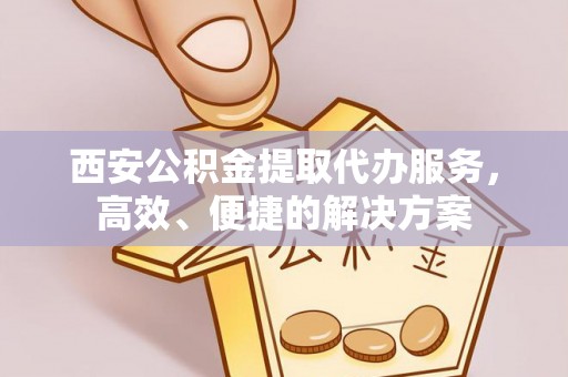 大厂西安公积金提取代办服务，高效、便捷的解决方案