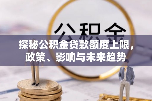 大厂探秘公积金贷款额度上限，政策、影响与未来趋势