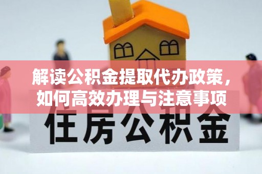 大厂解读公积金提取代办政策，如何高效办理与注意事项