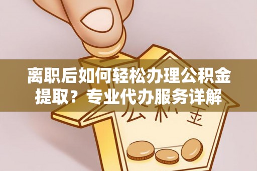 大厂离职后如何轻松办理公积金提取？专业代办服务详解