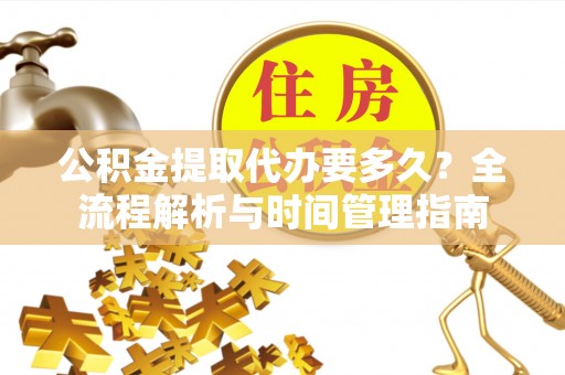 大厂公积金提取代办要多久？全流程解析与时间管理指南