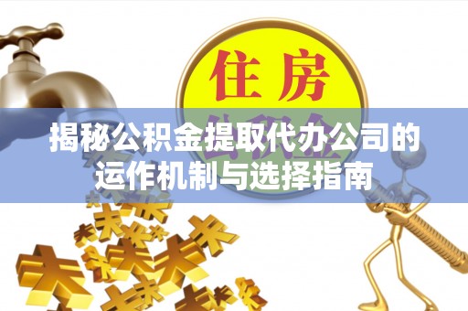 大厂揭秘公积金提取代办公司的运作机制与选择指南