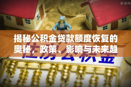 大厂揭秘公积金贷款额度恢复的奥秘，政策、影响与未来趋势