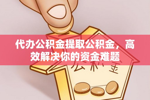 大厂代办公积金提取公积金，高效解决你的资金难题