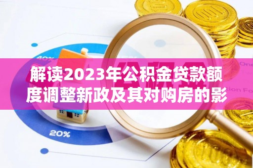 大厂解读2023年公积金贷款额度调整新政及其对购房的影响