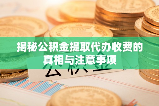 大厂揭秘公积金提取代办收费的真相与注意事项