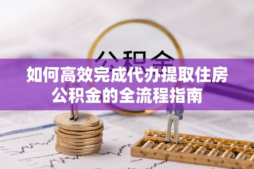 大厂如何高效完成代办提取住房公积金的全流程指南
