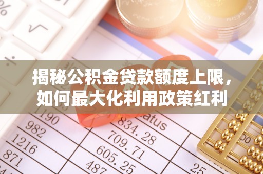 大厂揭秘公积金贷款额度上限，如何最大化利用政策红利