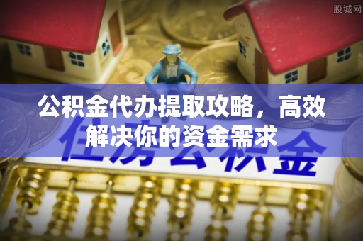 大厂公积金代办提取攻略，高效解决你的资金需求