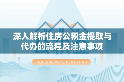 大厂深入解析住房公积金提取与代办的流程及注意事项