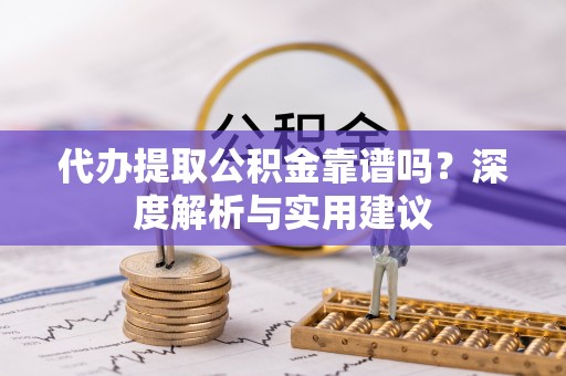 大厂代办提取公积金靠谱吗？深度解析与实用建议
