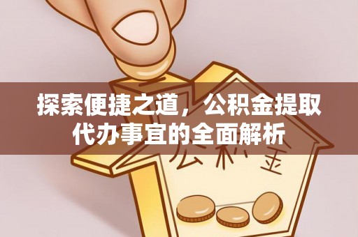 大厂探索便捷之道，公积金提取代办事宜的全面解析
