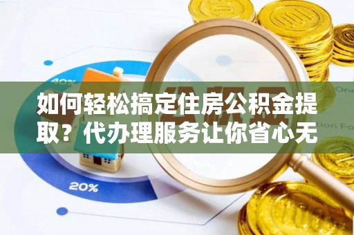 大厂如何轻松搞定住房公积金提取？代办理服务让你省心无忧