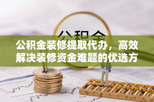 大厂公积金装修提取代办，高效解决装修资金难题的优选方案