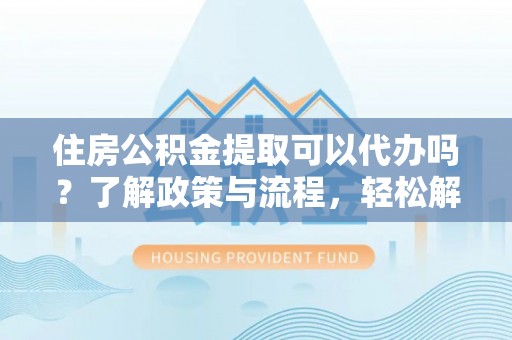 大厂住房公积金提取可以代办吗？了解政策与流程，轻松解决疑惑