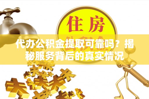 大厂代办公积金提取可靠吗？揭秘服务背后的真实情况