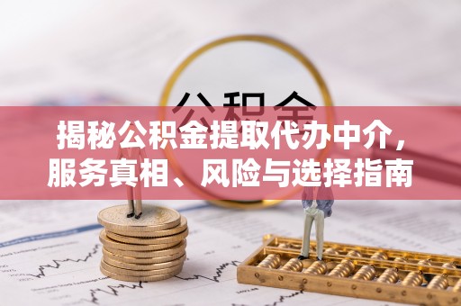 大厂揭秘公积金提取代办中介，服务真相、风险与选择指南