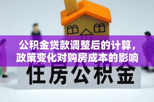 大厂公积金贷款调整后的计算，政策变化对购房成本的影响与应对策略