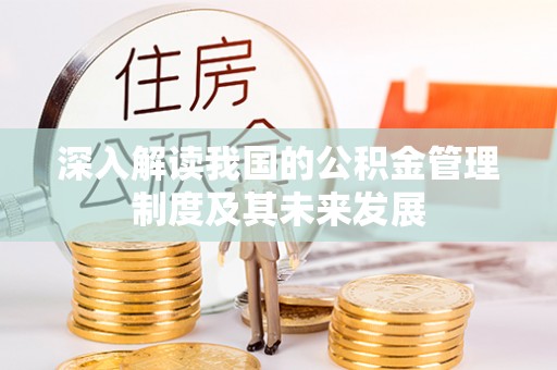 大厂深入解读我国的公积金管理制度及其未来发展