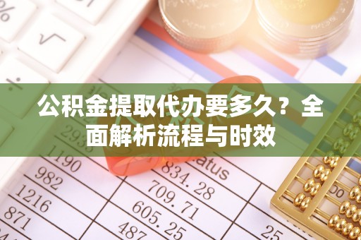 大厂公积金提取代办要多久？全面解析流程与时效