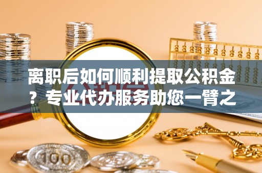 大厂离职后如何顺利提取公积金？专业代办服务助您一臂之力