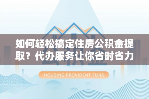 大厂如何轻松搞定住房公积金提取？代办服务让你省时省力