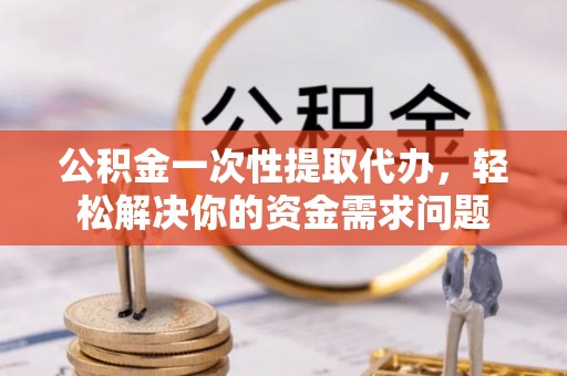 大厂公积金一次性提取代办，轻松解决你的资金需求问题