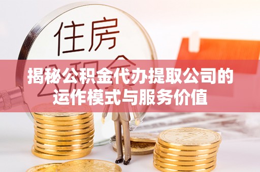 大厂揭秘公积金代办提取公司的运作模式与服务价值
