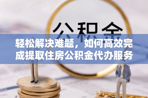 大厂轻松解决难题，如何高效完成提取住房公积金代办服务