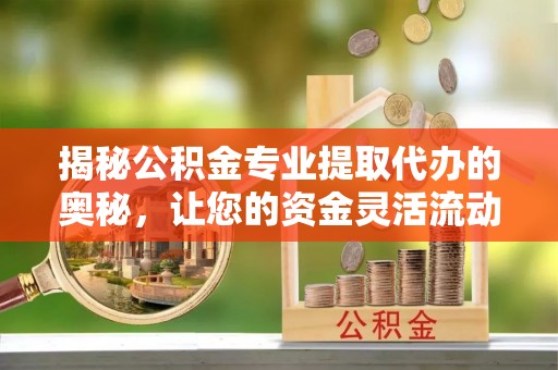 大厂揭秘公积金专业提取代办的奥秘，让您的资金灵活流动