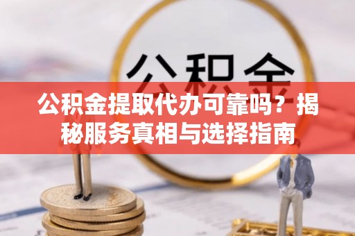 大厂公积金提取代办可靠吗？揭秘服务真相与选择指南
