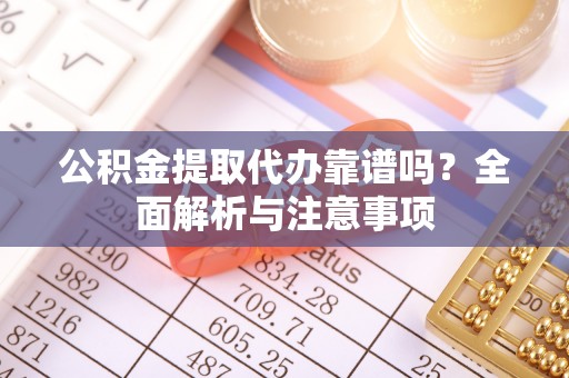 大厂公积金提取代办靠谱吗？全面解析与注意事项