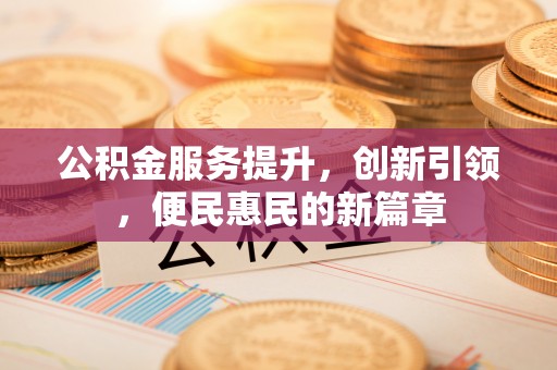 大厂公积金服务提升，创新引领，便民惠民的新篇章