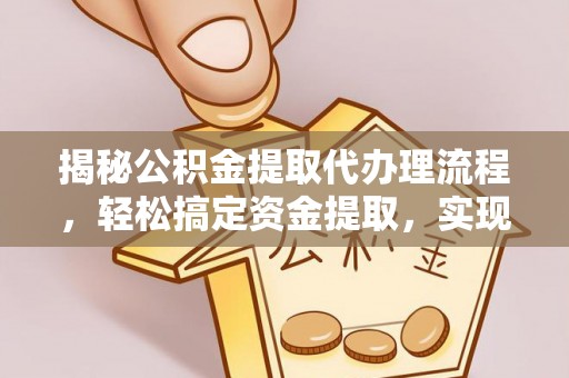 大厂揭秘公积金提取代办理流程，轻松搞定资金提取，实现财务自由
