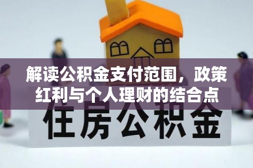 大厂解读公积金支付范围，政策红利与个人理财的结合点