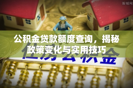大厂公积金贷款额度查询，揭秘政策变化与实用技巧