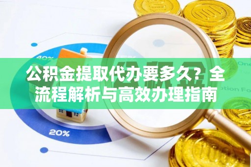 大厂公积金提取代办要多久？全流程解析与高效办理指南