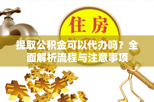 大厂提取公积金可以代办吗？全面解析流程与注意事项