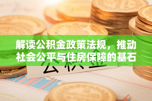 大厂解读公积金政策法规，推动社会公平与住房保障的基石
