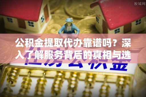 大厂公积金提取代办靠谱吗？深入了解服务背后的真相与选择指南