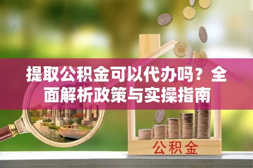 大厂提取公积金可以代办吗？全面解析政策与实操指南